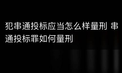 犯串通投标应当怎么样量刑 串通投标罪如何量刑