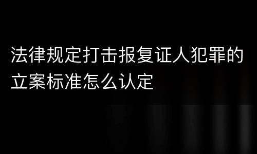 法律规定打击报复证人犯罪的立案标准怎么认定
