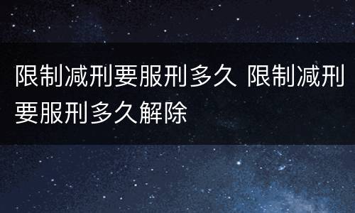 限制减刑要服刑多久 限制减刑要服刑多久解除