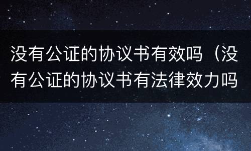 没有公证的协议书有效吗（没有公证的协议书有法律效力吗）