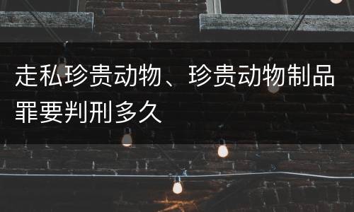 走私珍贵动物、珍贵动物制品罪要判刑多久