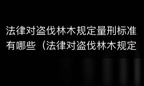 法律对盗伐林木规定量刑标准有哪些（法律对盗伐林木规定量刑标准有哪些处罚）