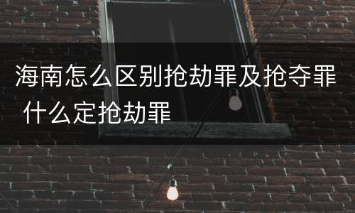 海南怎么区别抢劫罪及抢夺罪 什么定抢劫罪