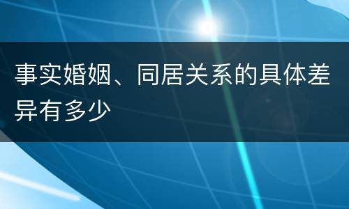 事实婚姻、同居关系的具体差异有多少