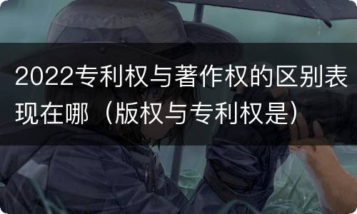 2022专利权与著作权的区别表现在哪（版权与专利权是）