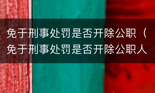免于刑事处罚是否开除公职（免于刑事处罚是否开除公职人员）