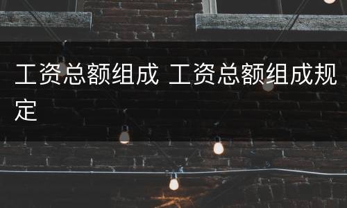工资总额组成 工资总额组成规定