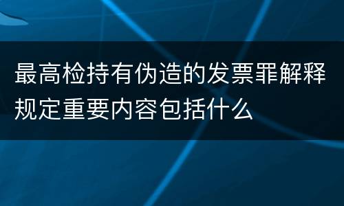 最高检持有伪造的发票罪解释规定重要内容包括什么