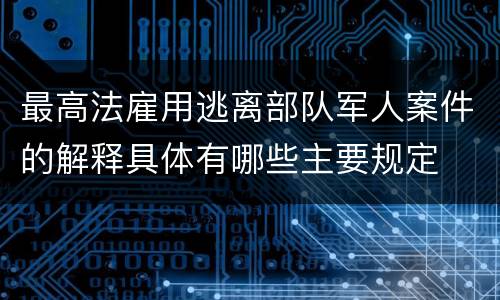 最高法雇用逃离部队军人案件的解释具体有哪些主要规定