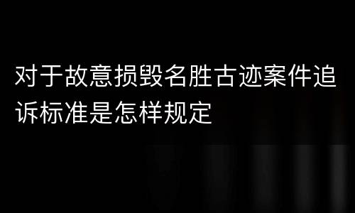 对于故意损毁名胜古迹案件追诉标准是怎样规定