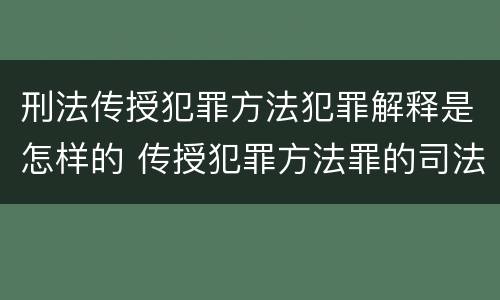 刑法传授犯罪方法犯罪解释是怎样的 传授犯罪方法罪的司法解释