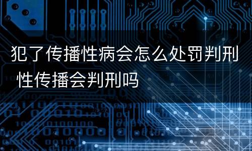 犯了传播性病会怎么处罚判刑 性传播会判刑吗
