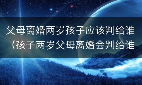 父母离婚两岁孩子应该判给谁（孩子两岁父母离婚会判给谁）