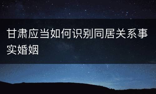 甘肃应当如何识别同居关系事实婚姻