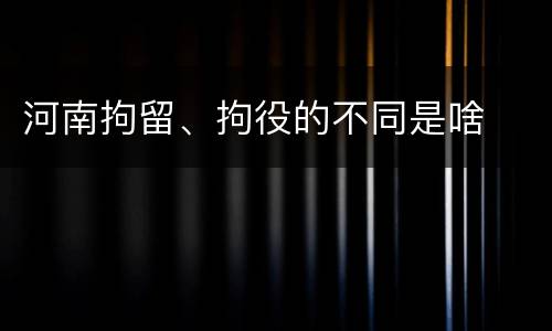 河南拘留、拘役的不同是啥