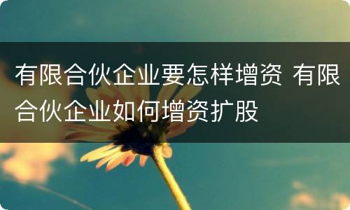 有限合伙企业要怎样增资 有限合伙企业如何增资扩股