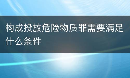 构成投放危险物质罪需要满足什么条件