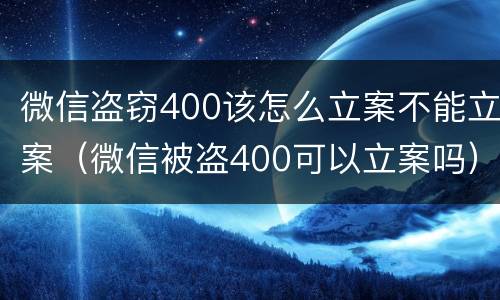微信盗窃400该怎么立案不能立案（微信被盗400可以立案吗）