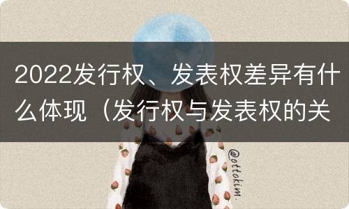 2022发行权、发表权差异有什么体现（发行权与发表权的关系）