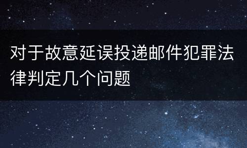 对于故意延误投递邮件犯罪法律判定几个问题