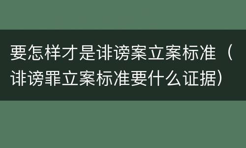 要怎样才是诽谤案立案标准（诽谤罪立案标准要什么证据）
