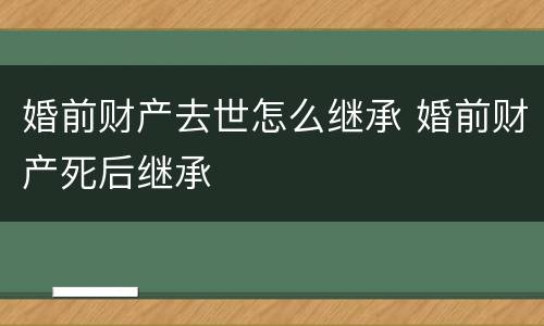 婚前财产去世怎么继承 婚前财产死后继承