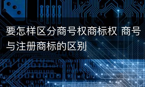 要怎样区分商号权商标权 商号与注册商标的区别