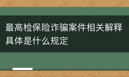 最高检保险诈骗案件相关解释具体是什么规定