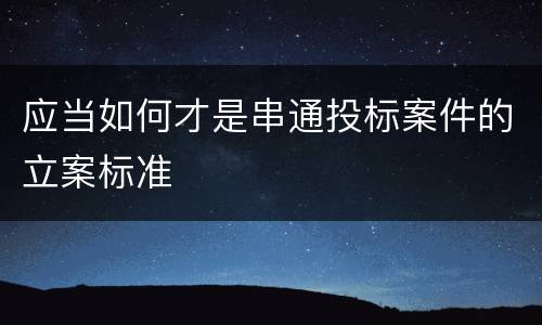 应当如何才是串通投标案件的立案标准