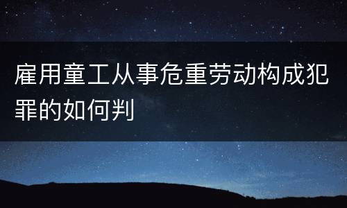 雇用童工从事危重劳动构成犯罪的如何判