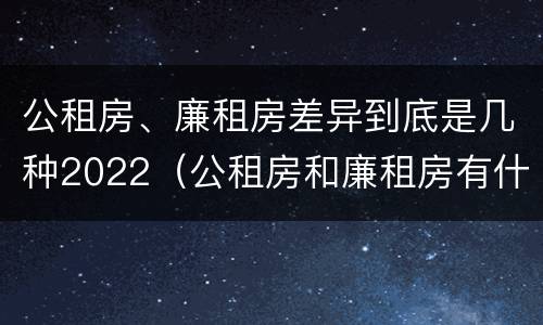 公租房、廉租房差异到底是几种2022（公租房和廉租房有什么区别?2019年的）