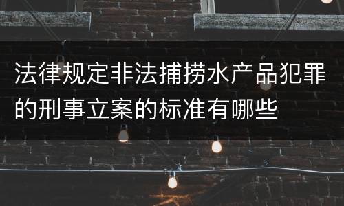 法律规定非法捕捞水产品犯罪的刑事立案的标准有哪些