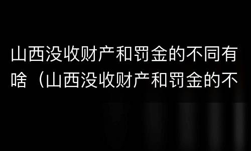 山西没收财产和罚金的不同有啥（山西没收财产和罚金的不同有啥影响）