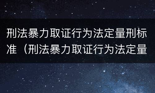 刑法暴力取证行为法定量刑标准（刑法暴力取证行为法定量刑标准是多少）