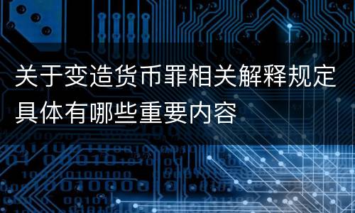 关于变造货币罪相关解释规定具体有哪些重要内容