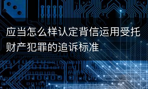 应当怎么样认定背信运用受托财产犯罪的追诉标准