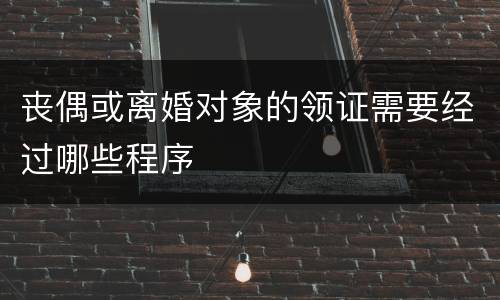 丧偶或离婚对象的领证需要经过哪些程序