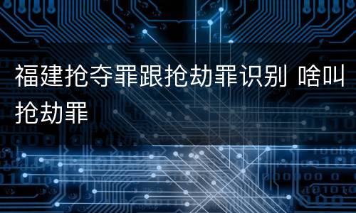福建抢夺罪跟抢劫罪识别 啥叫抢劫罪