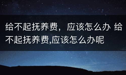 给不起抚养费，应该怎么办 给不起抚养费,应该怎么办呢