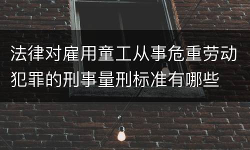 法律对雇用童工从事危重劳动犯罪的刑事量刑标准有哪些