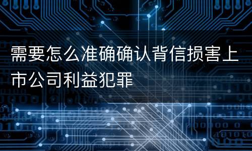 需要怎么准确确认背信损害上市公司利益犯罪
