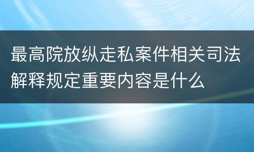 最高院放纵走私案件相关司法解释规定重要内容是什么