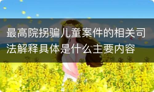 最高院拐骗儿童案件的相关司法解释具体是什么主要内容