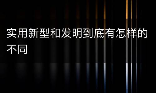 实用新型和发明到底有怎样的不同