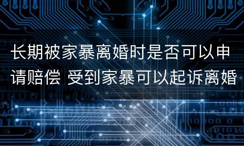长期被家暴离婚时是否可以申请赔偿 受到家暴可以起诉离婚吗?