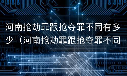 河南抢劫罪跟抢夺罪不同有多少（河南抢劫罪跟抢夺罪不同有多少例）