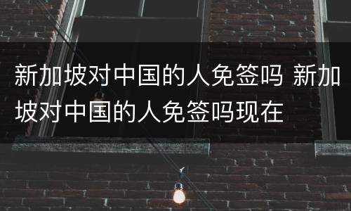 新加坡对中国的人免签吗 新加坡对中国的人免签吗现在
