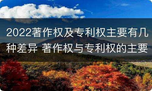 2022著作权及专利权主要有几种差异 著作权与专利权的主要区别