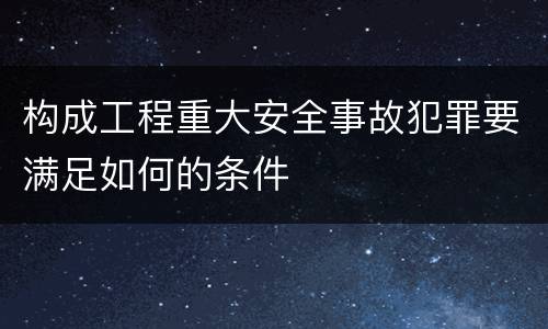 构成工程重大安全事故犯罪要满足如何的条件