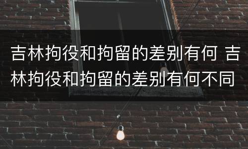 吉林拘役和拘留的差别有何 吉林拘役和拘留的差别有何不同